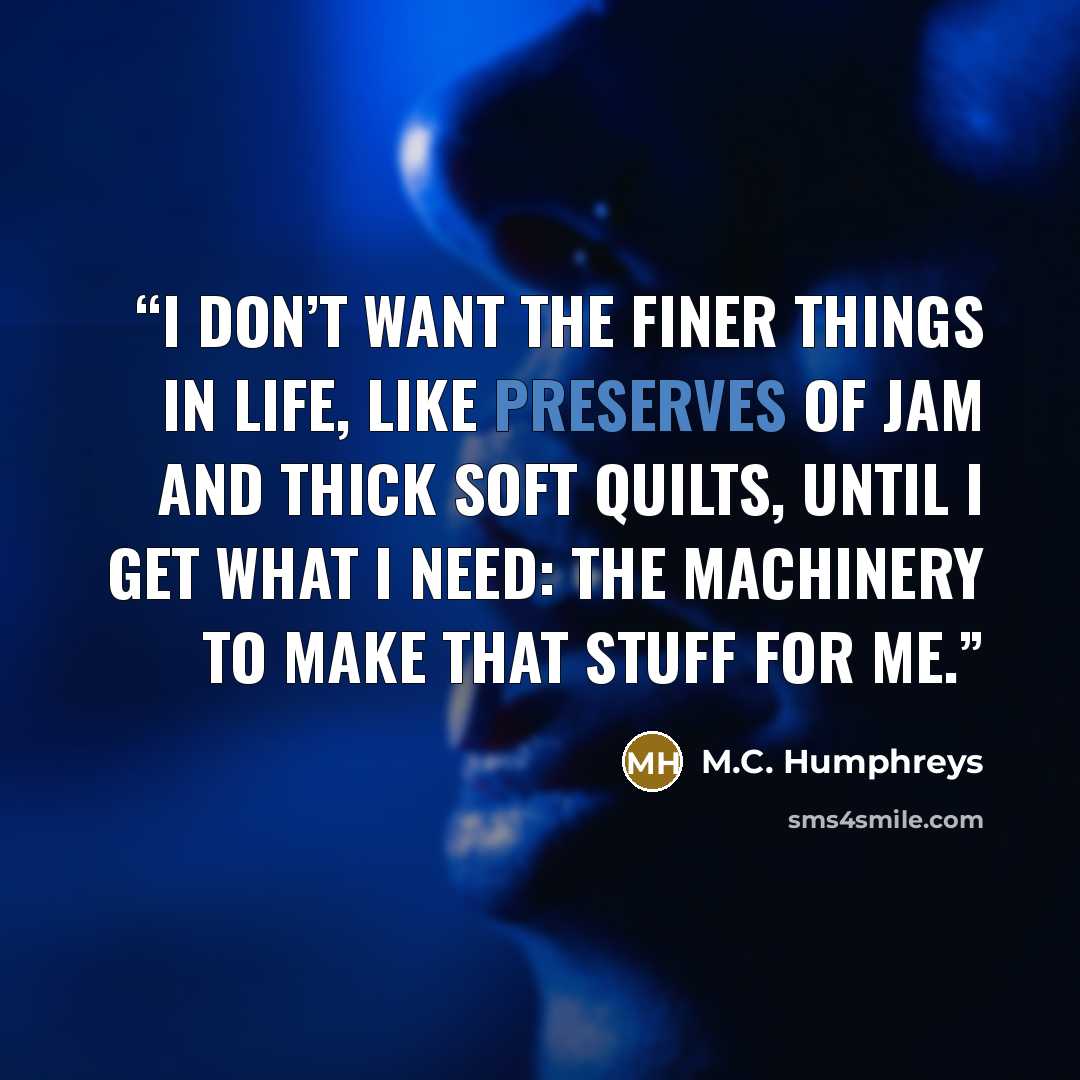“I don’t want the finer things in life, like preserves of jam and thick soft quilts, until I get what I need: the machinery to make that stuff for me.” quote by M.C. Humphreys