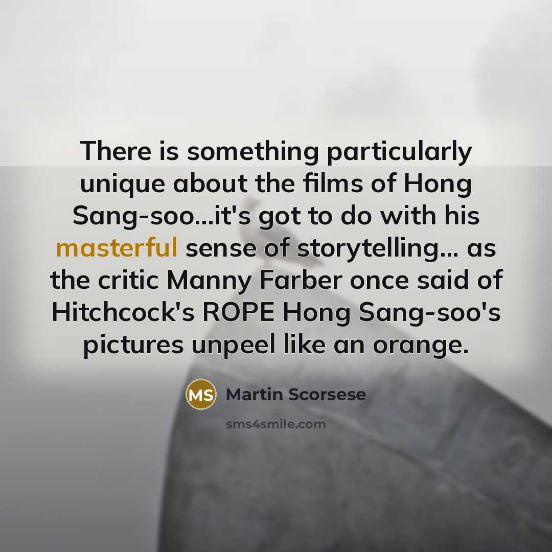 “There is something particularly unique about the films of Hong Sang-soo...it's got to do with his masterful sense of storytelling... as the critic Manny Farber once said of Hitchcock's ROPE Hong Sang-soo's pictures unpeel like an orange.” quote by Martin Scorsese