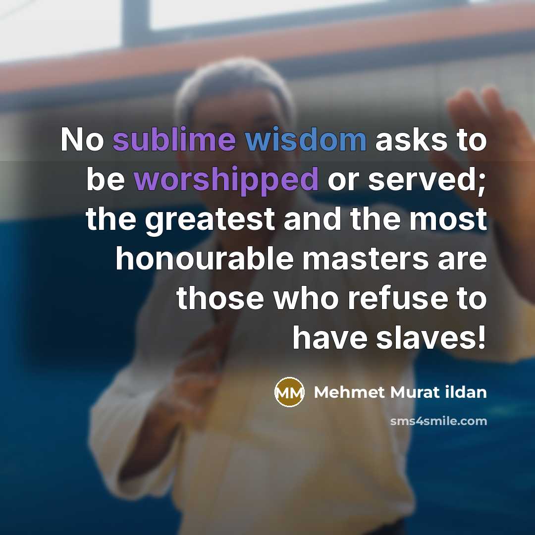 “No sublime wisdom asks to be worshipped or served; the greatest and the most honourable masters are those who refuse to have slaves!” quote by Mehmet Murat Ildan