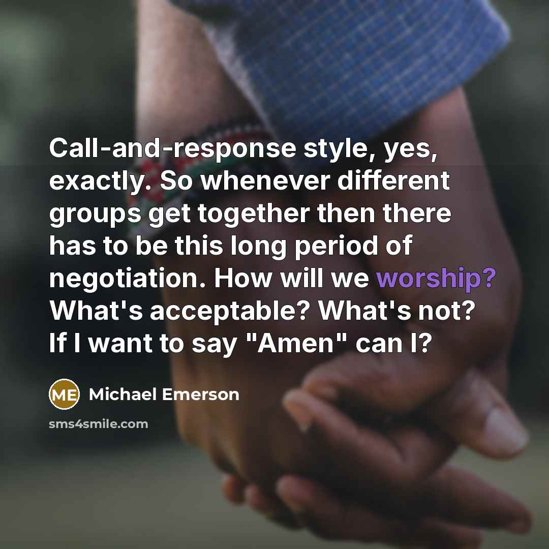 “Call-and-response style, yes, exactly. So whenever different groups get together then there has to be this long period of negotiation. How will we worship? What's acceptable? What's not? If I want to say "Amen" can I?” quote by Michael Emerson