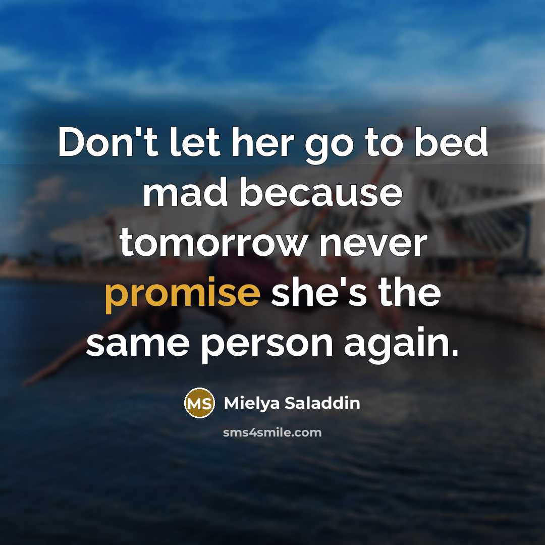 “Don't let her go to bed mad because tomorrow never promise she's the same person again.” quote by Mielya Saladdin