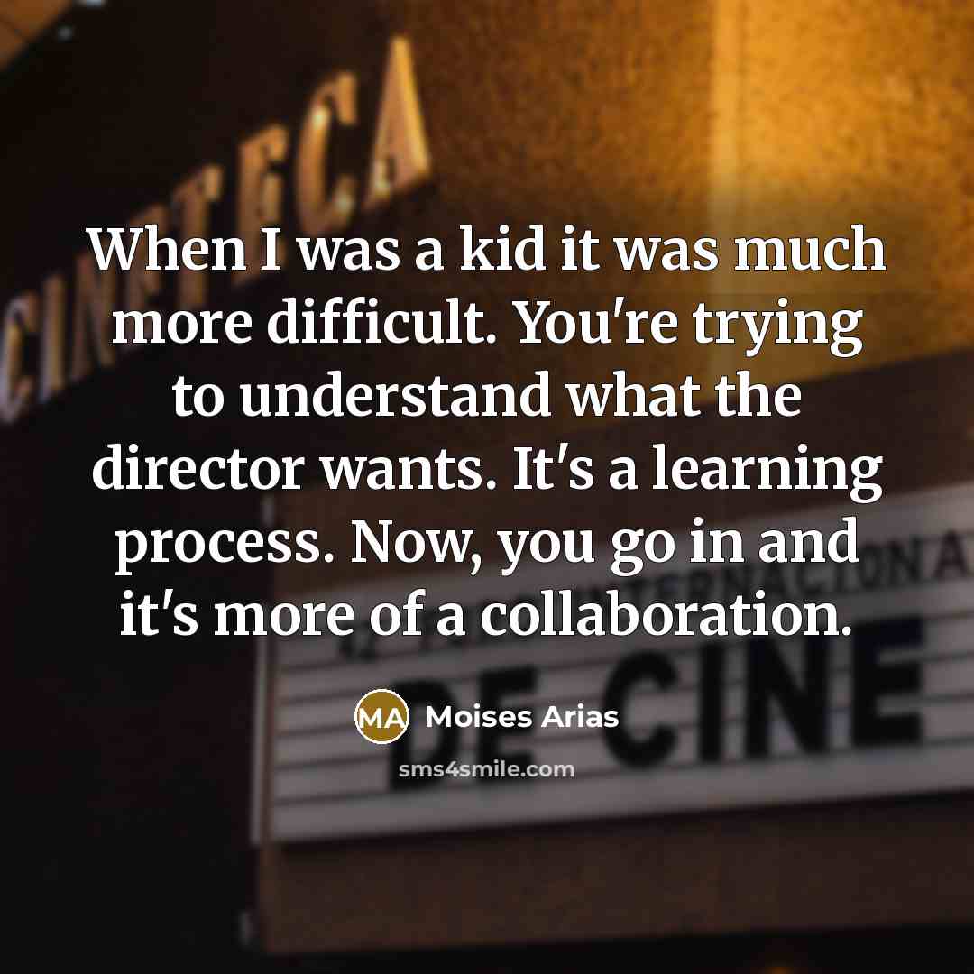 “When I was a kid it was much more difficult. You're trying to understand what the director wants. It's a learning process. Now, you go in and it's more of a collaboration.” quote by Moises Arias