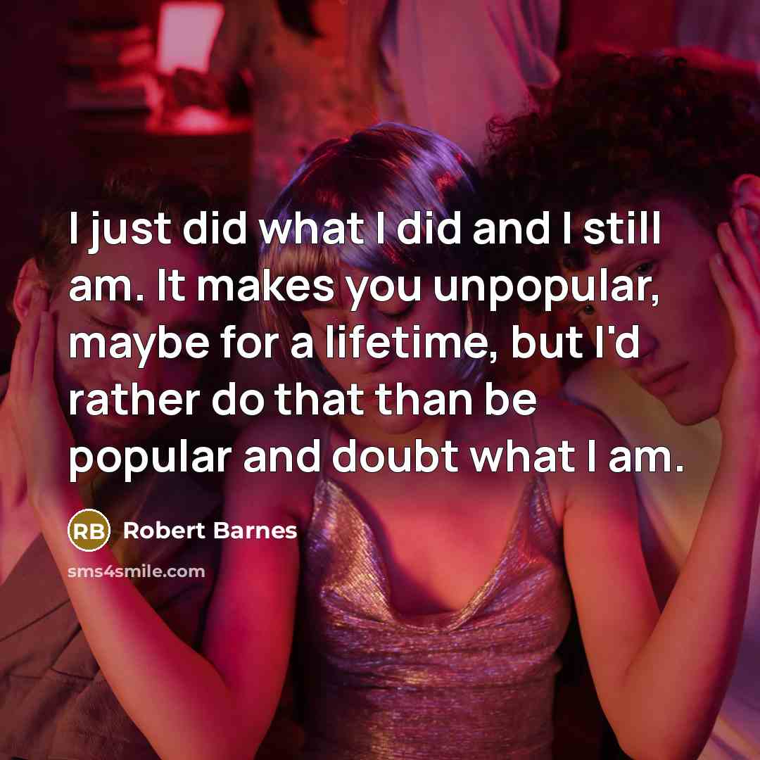 “I just did what I did and I still am. It makes you unpopular, maybe for a lifetime, but I'd rather do that than be popular and doubt what I am.” quote by Robert Barnes