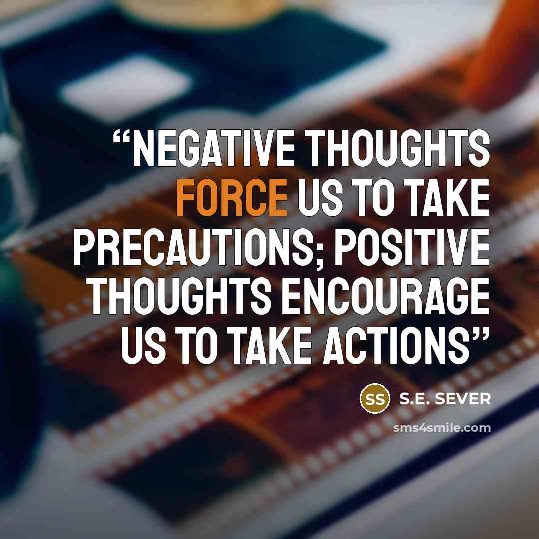 “Negative thoughts force us to take precautions; positive thoughts encourage us to take actions” quote by S.E. SEVER