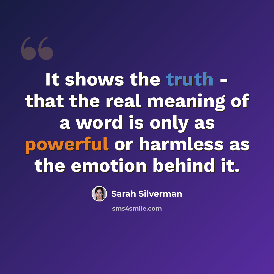 “It shows the truth - that the real meaning of a word is only as powerful or harmless as the emotion behind it.” quote by Sarah Silverman