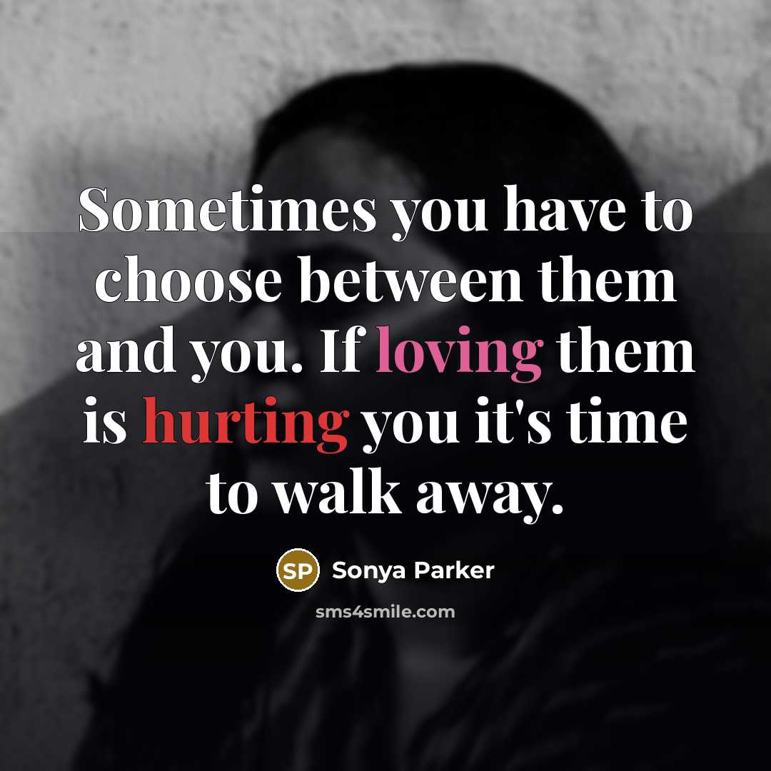 “Sometimes you have to choose between them and you. If loving them is hurting you it's time to walk away.” quote by Sonya Parker