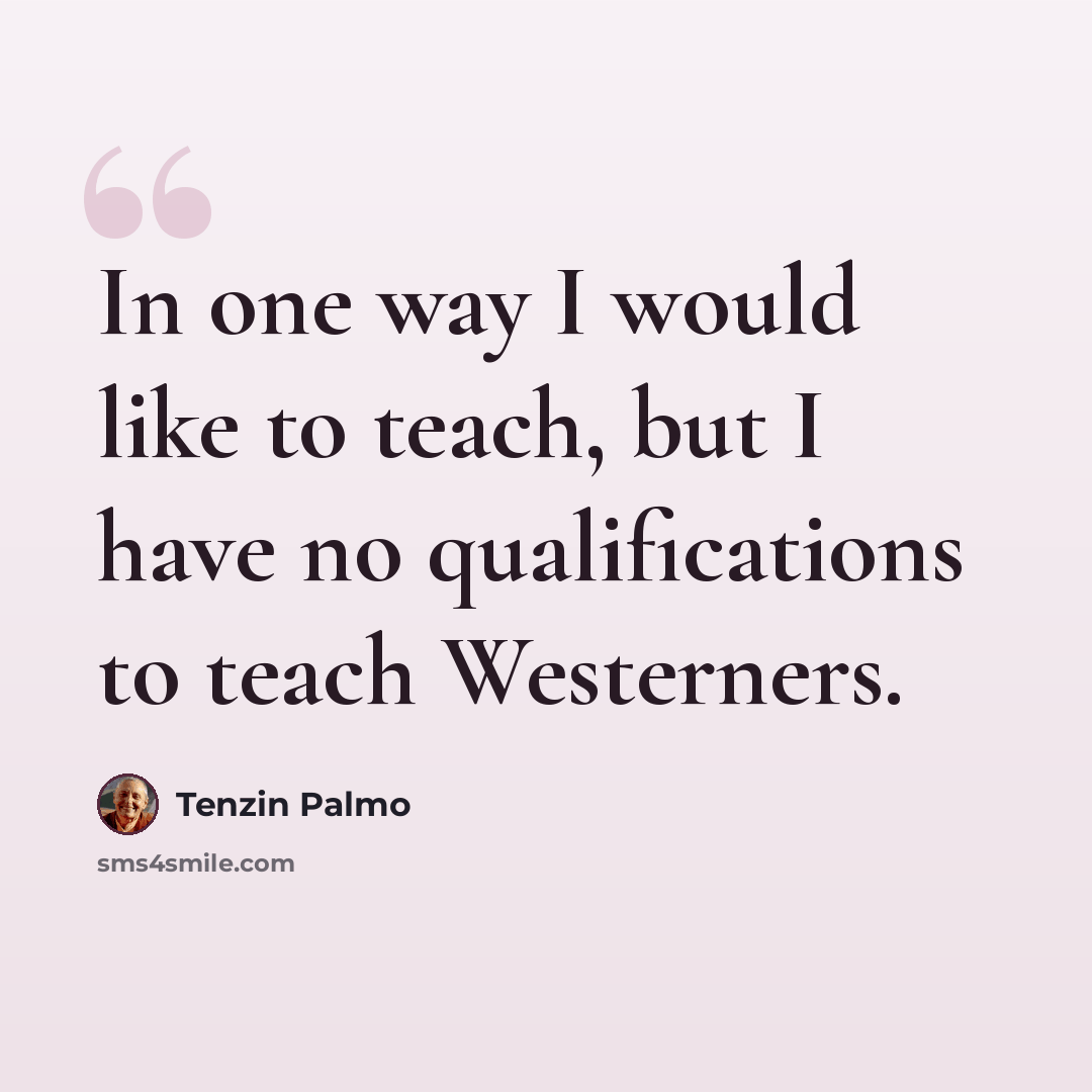 “In one way I would like to teach, but I have no qualifications to teach Westerners.” quote by Tenzin Palmo