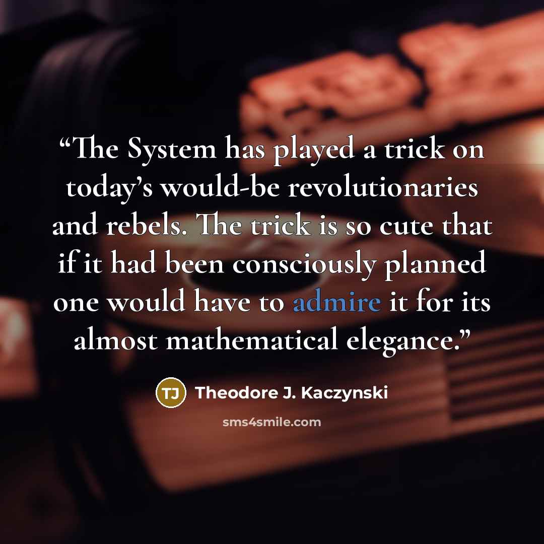 “The System has played a trick on today’s would-be revolutionaries and rebels. The trick is so cute that if it had been consciously planned one would have to admire it for its almost mathematical elegance.” quote by Theodore J. Kaczynski