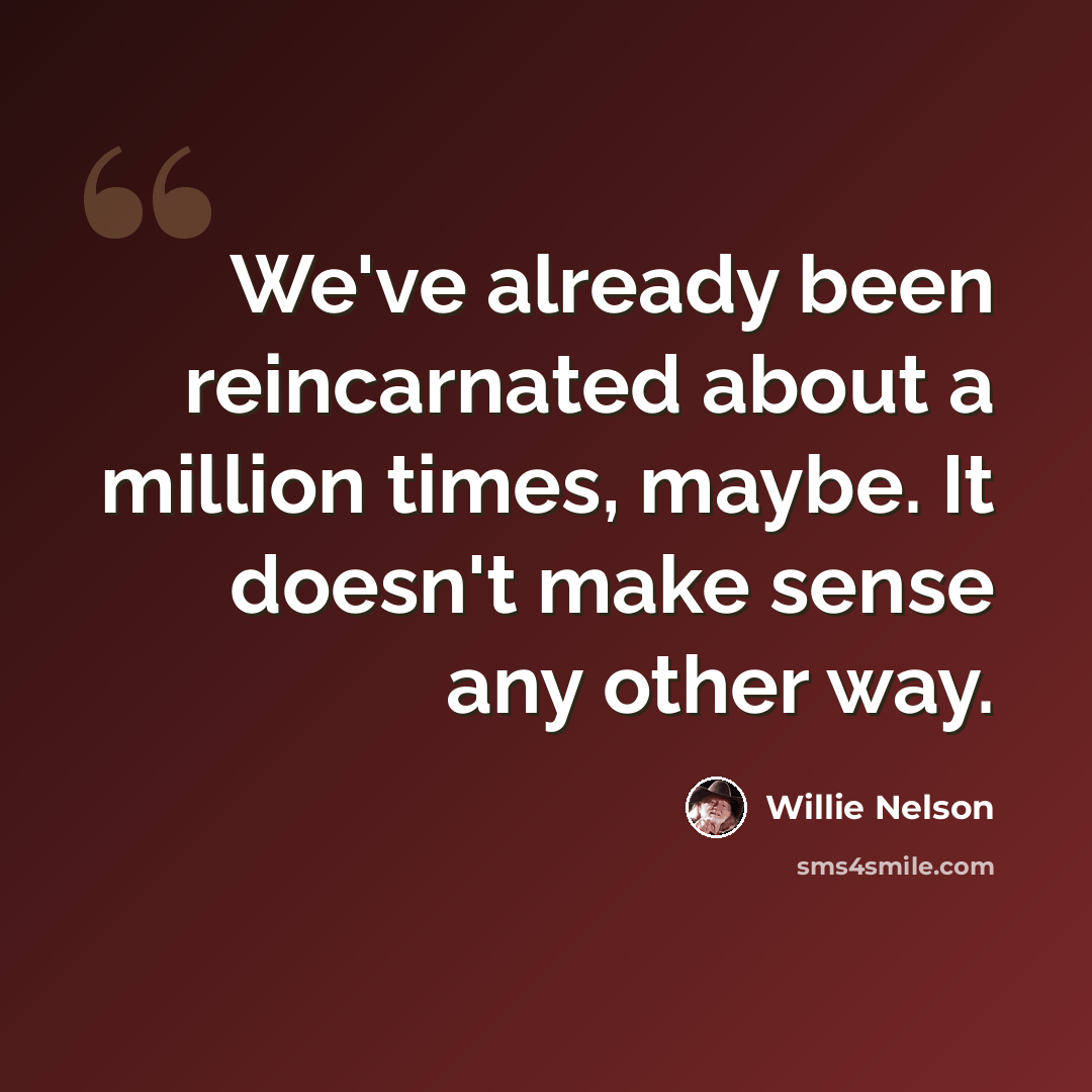 “We've already been reincarnated about a million times, maybe. It doesn't make sense any other way.” quote by Willie Nelson