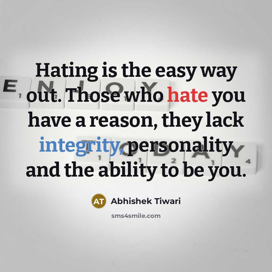 “Hating is the easy way out. Those who hate you have a reason, they lack integrity, personality and the ability to be you.” quote by Abhishek Tiwari