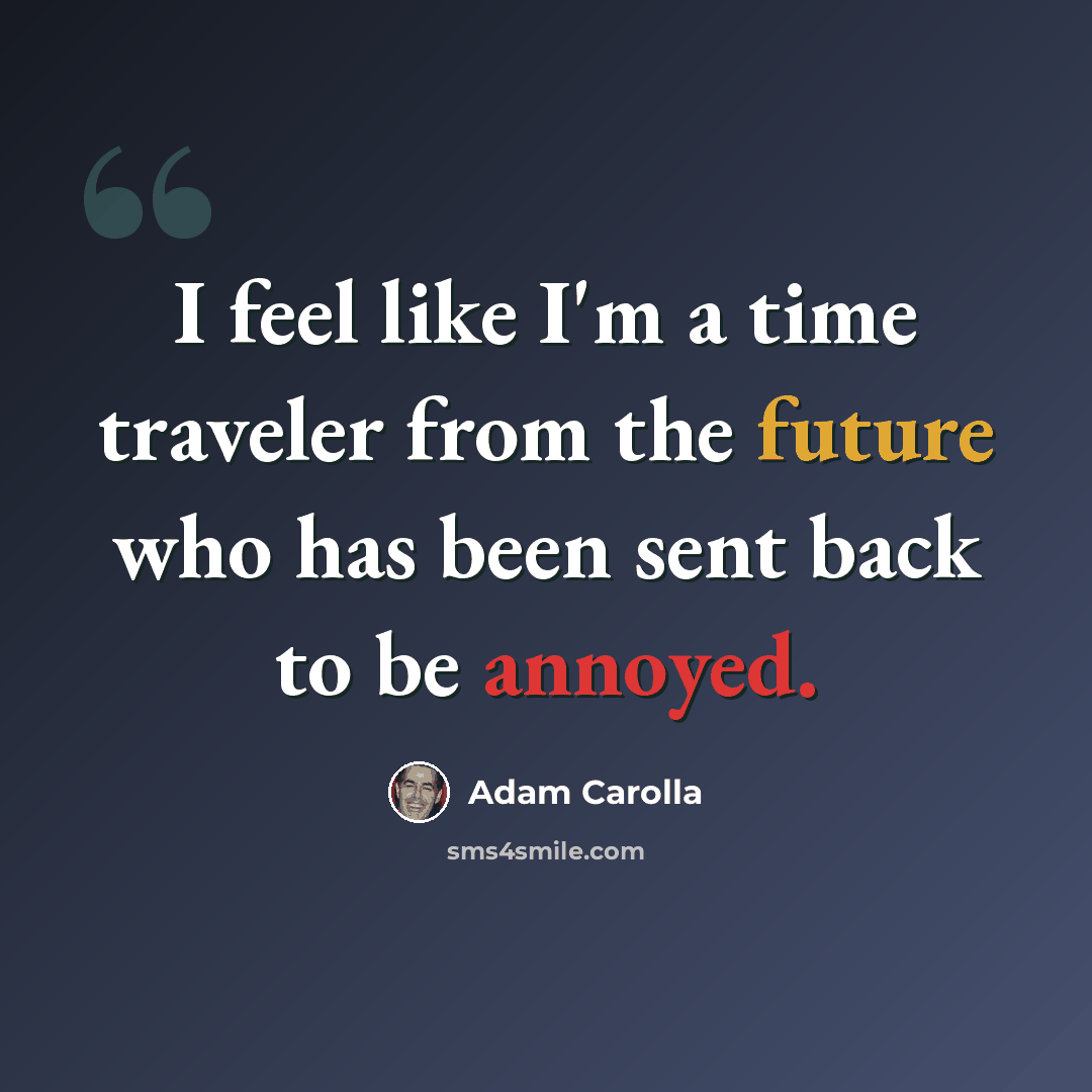 “I feel like I'm a time traveler from the future who has been sent back to be annoyed.” quote by Adam Carolla