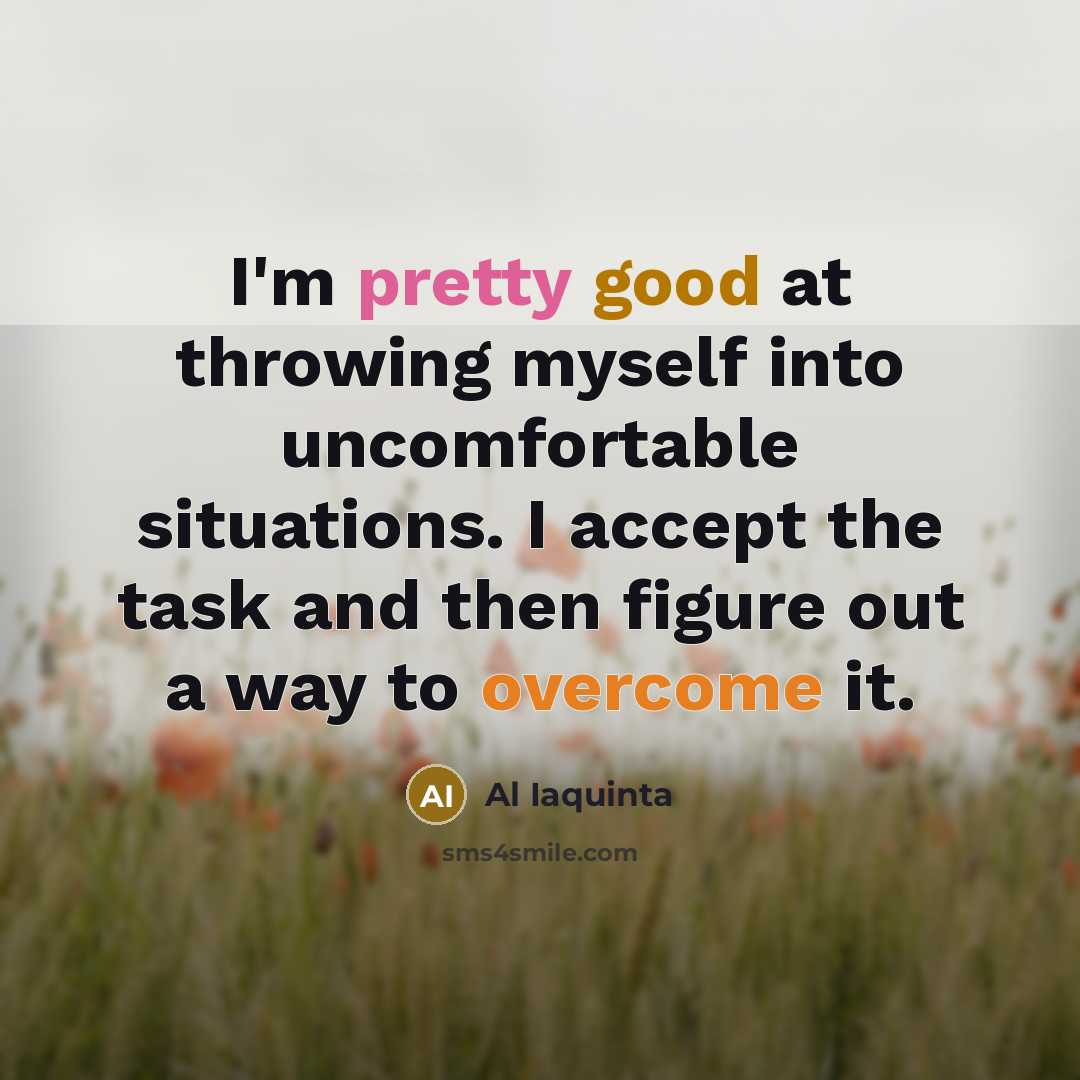 “I'm pretty good at throwing myself into uncomfortable situations. I accept the task and then figure out a way to overcome it.” quote by Al Iaquinta