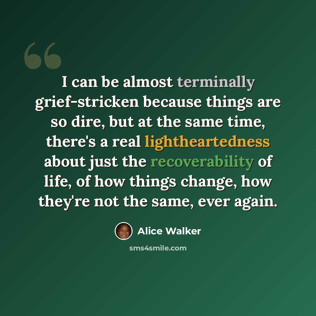 “I can be almost terminally grief-stricken because things are so dire, but at the same time, there's a real lightheartedness about just the recoverability of life, of how things change, how they're not the same, ever again.” quote by Alice Walker
