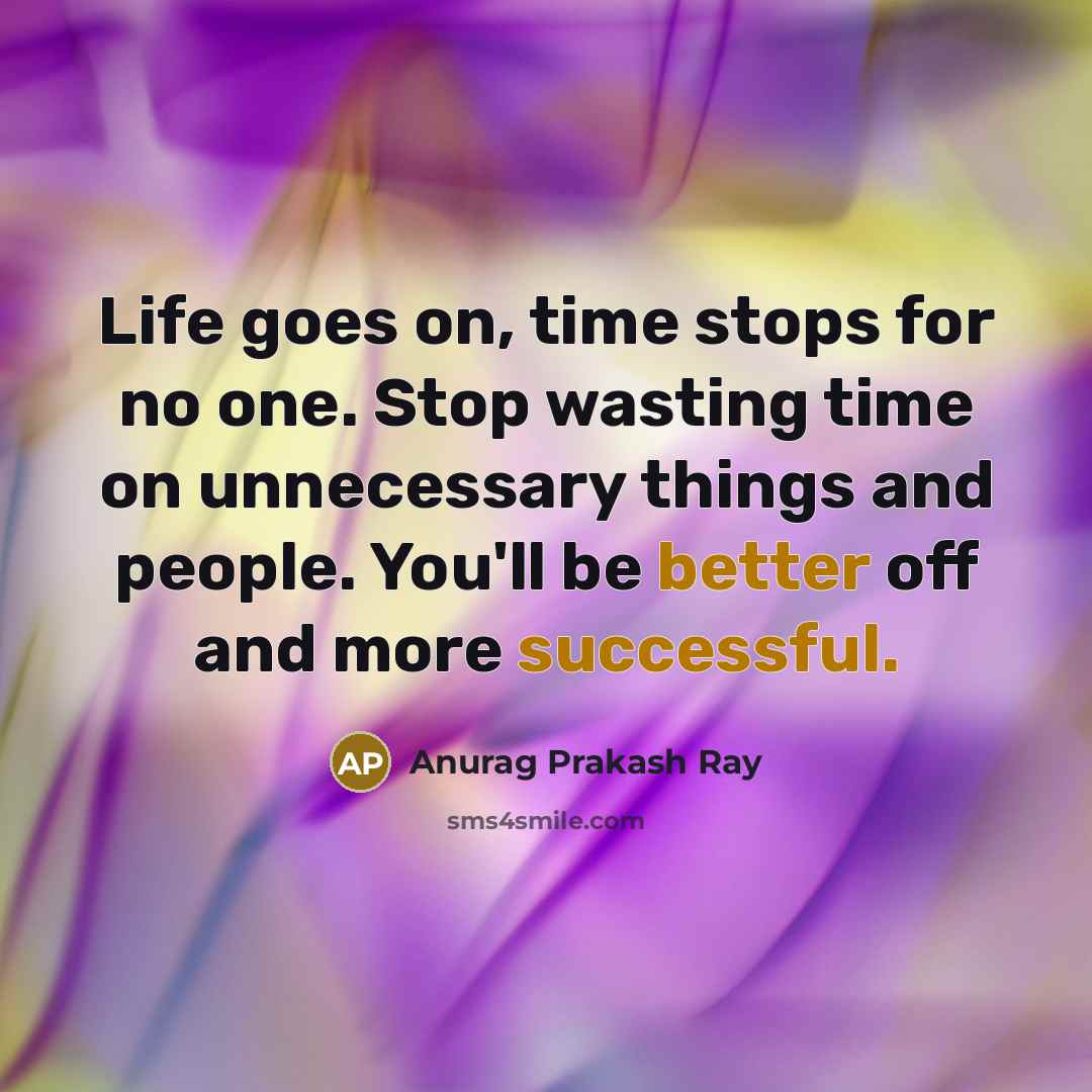 “Life goes on, time stops for no one. Stop wasting time on unnecessary things and people. You'll be better off and more successful.” quote by Anurag Prakash Ray