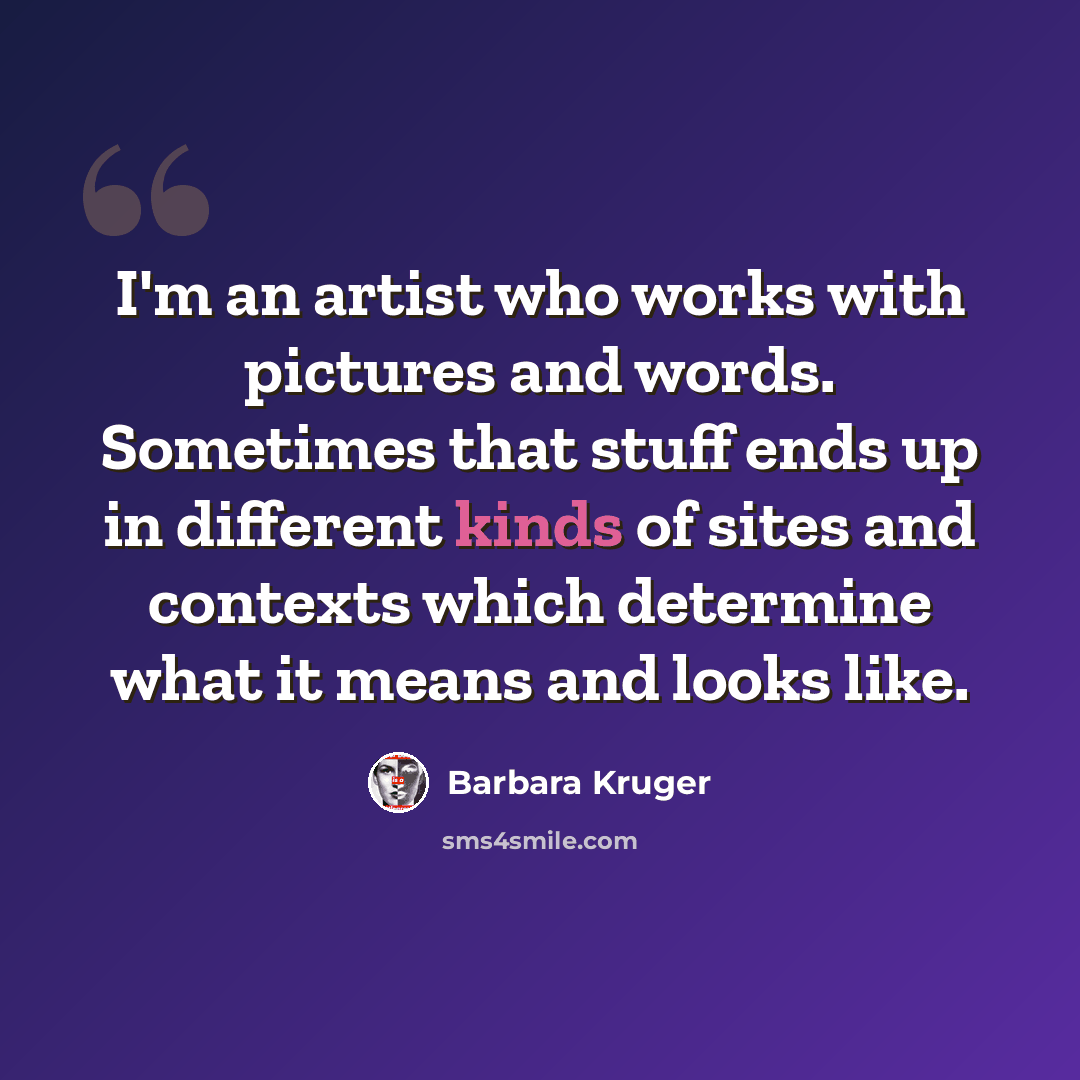 “I'm an artist who works with pictures and words. Sometimes that stuff ends up in different kinds of sites and contexts which determine what it means and looks like.” quote by Barbara Kruger