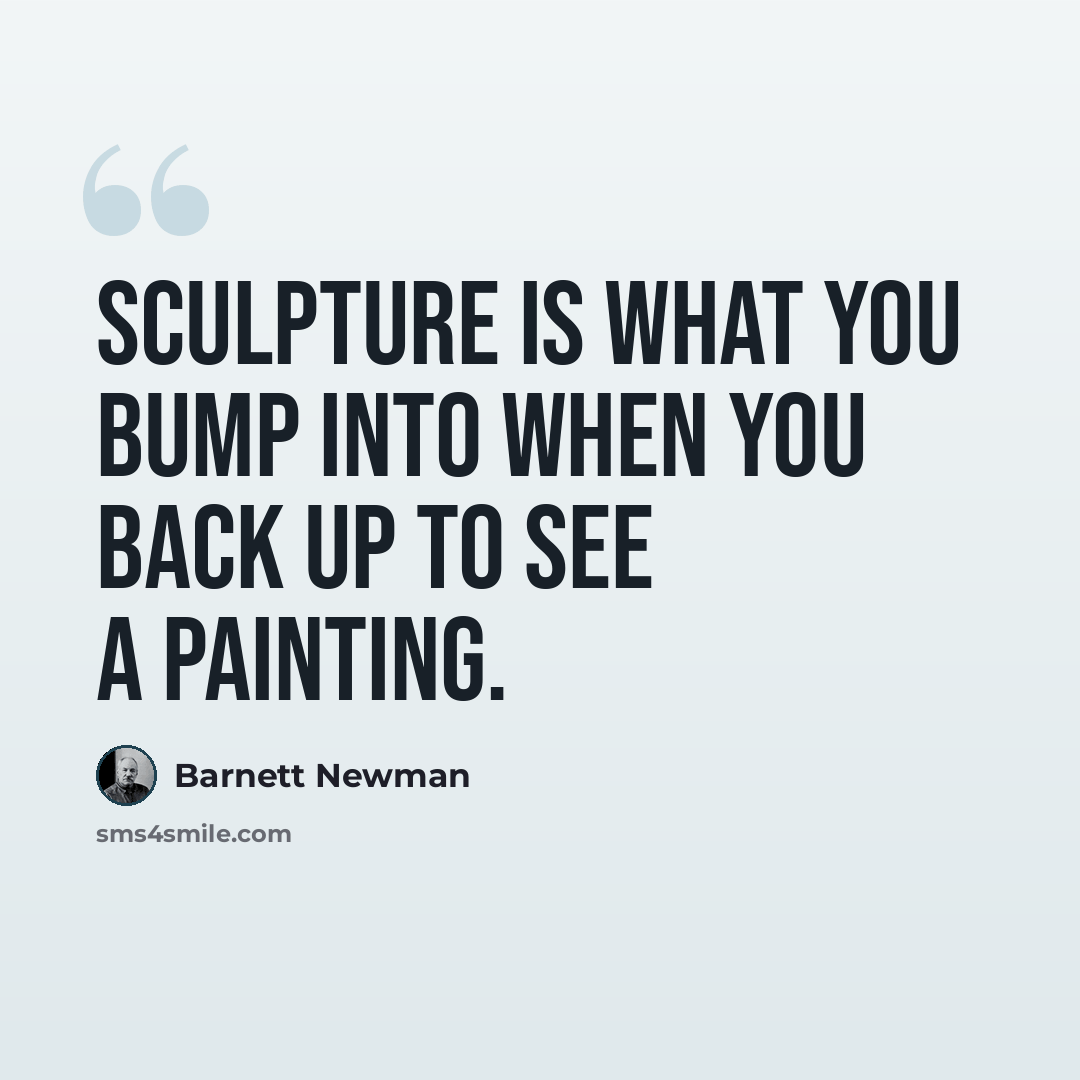 “Sculpture is what you bump into when you back up to see a painting.” quote by Barnett Newman