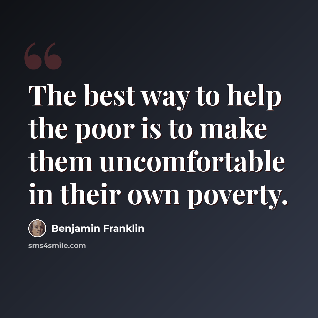 “The best way to help the poor is to make them uncomfortable in their own poverty.” quote by Benjamin Franklin