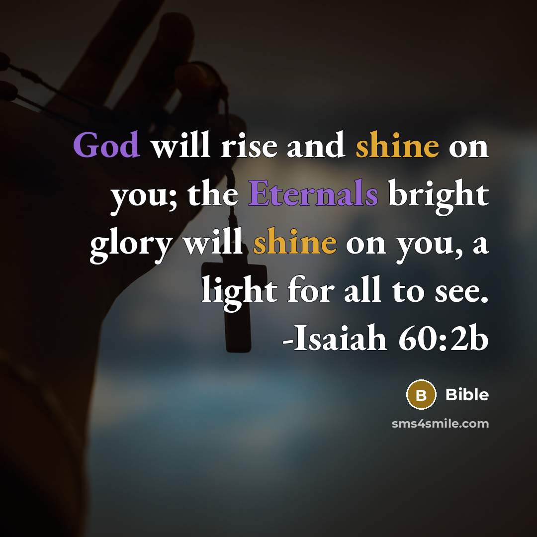 “God will rise and shine on you; the Eternals bright glory will shine on you, a light for all to see. -Isaiah 60:2b” quote by Bible