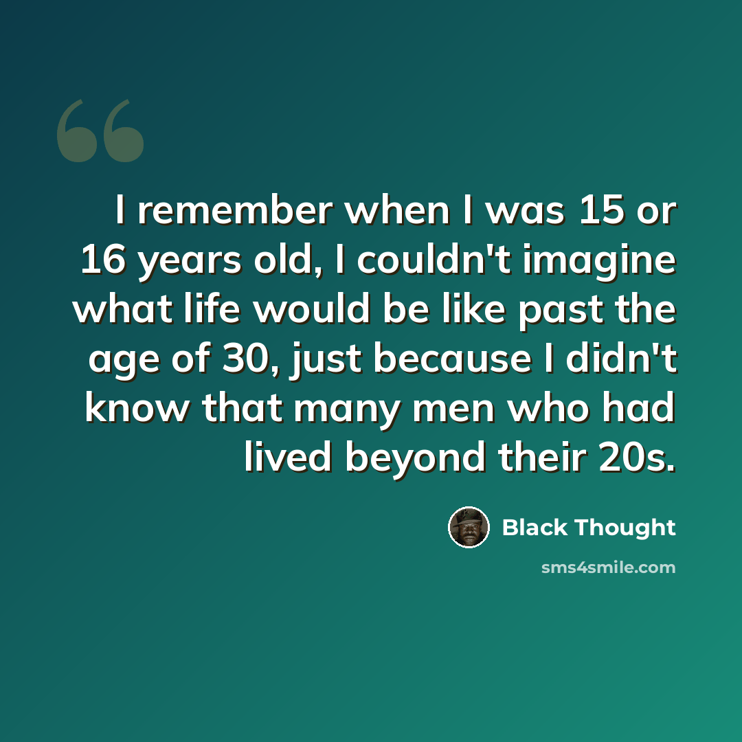 “I remember when I was 15 or 16 years old, I couldn't imagine what life would be like past the age of 30, just because I didn't know that many men who had lived beyond their 20s.” quote by Black Thought