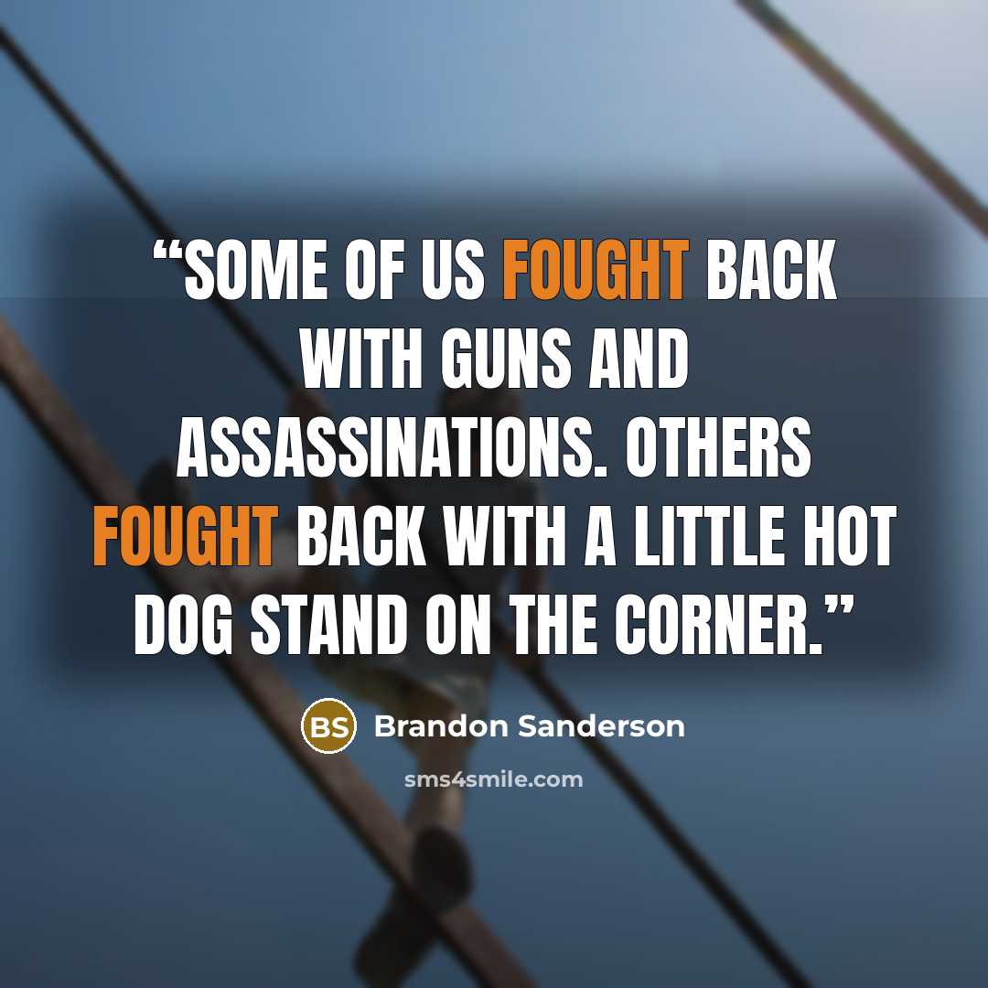 “Some of us fought back with guns and assassinations. Others fought back with a little hot dog stand on the corner.” quote by Brandon Sanderson