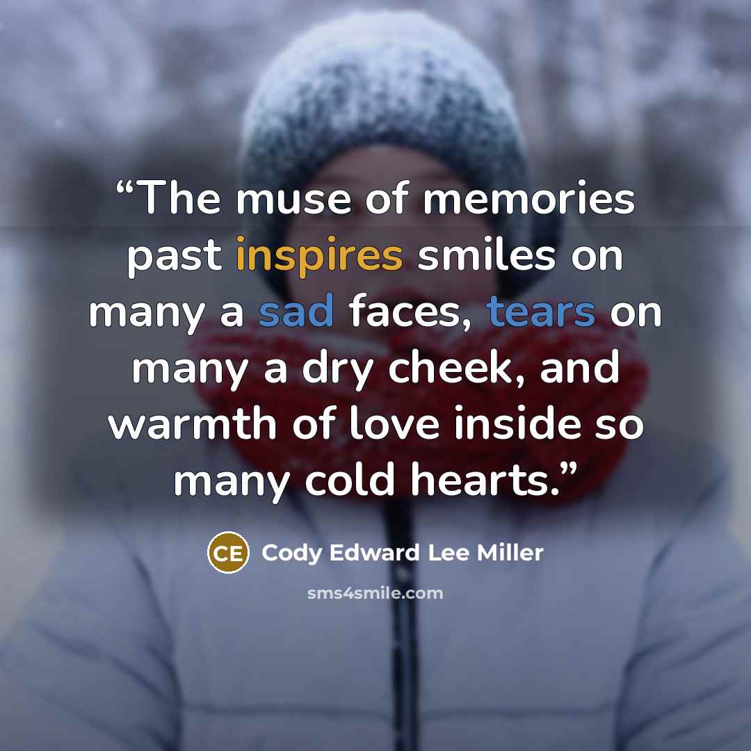 “The muse of memories past inspires smiles on many a sad faces, tears on many a dry cheek, and warmth of love inside so many cold hearts.” quote by Cody Edward Lee Miller