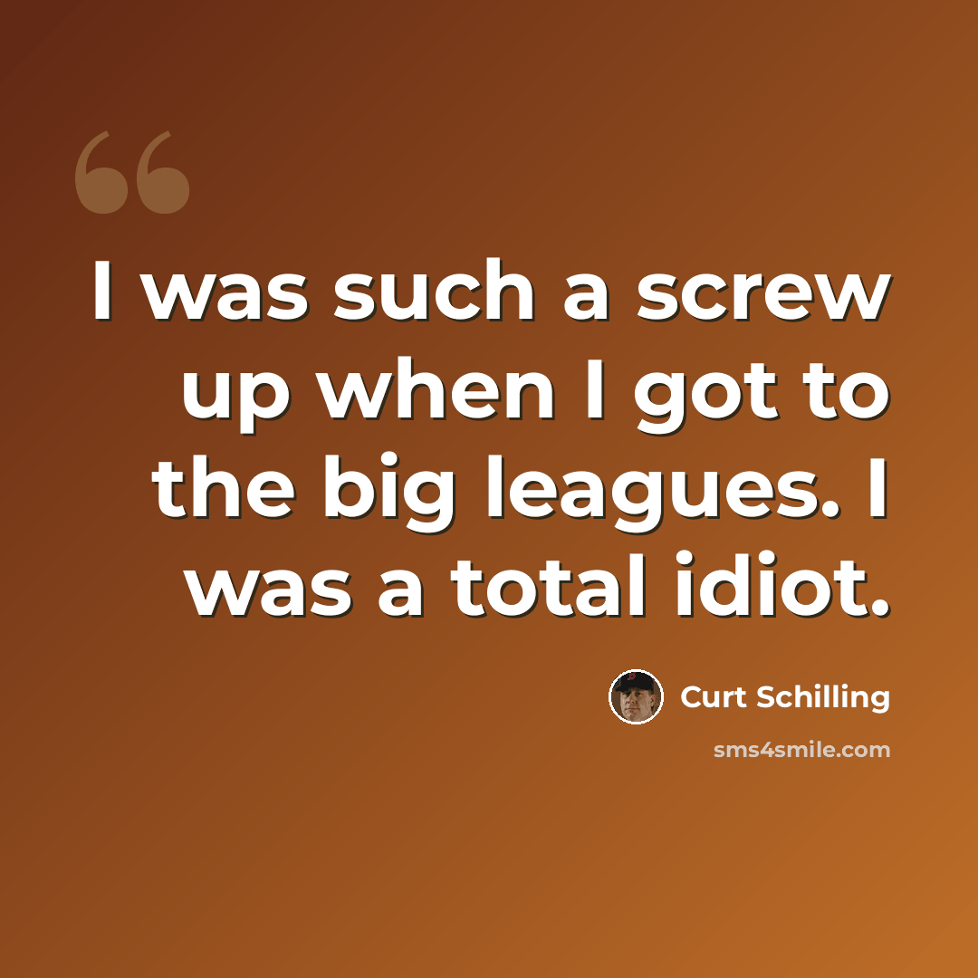 “I was such a screw up when I got to the big leagues. I was a total idiot.” quote by Curt Schilling