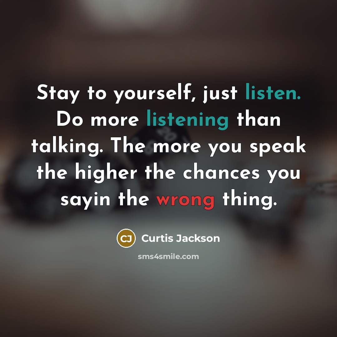 “Stay to yourself, just listen. Do more listening than talking. The more you speak the higher the chances you sayin the wrong thing.” quote by Curtis Jackson