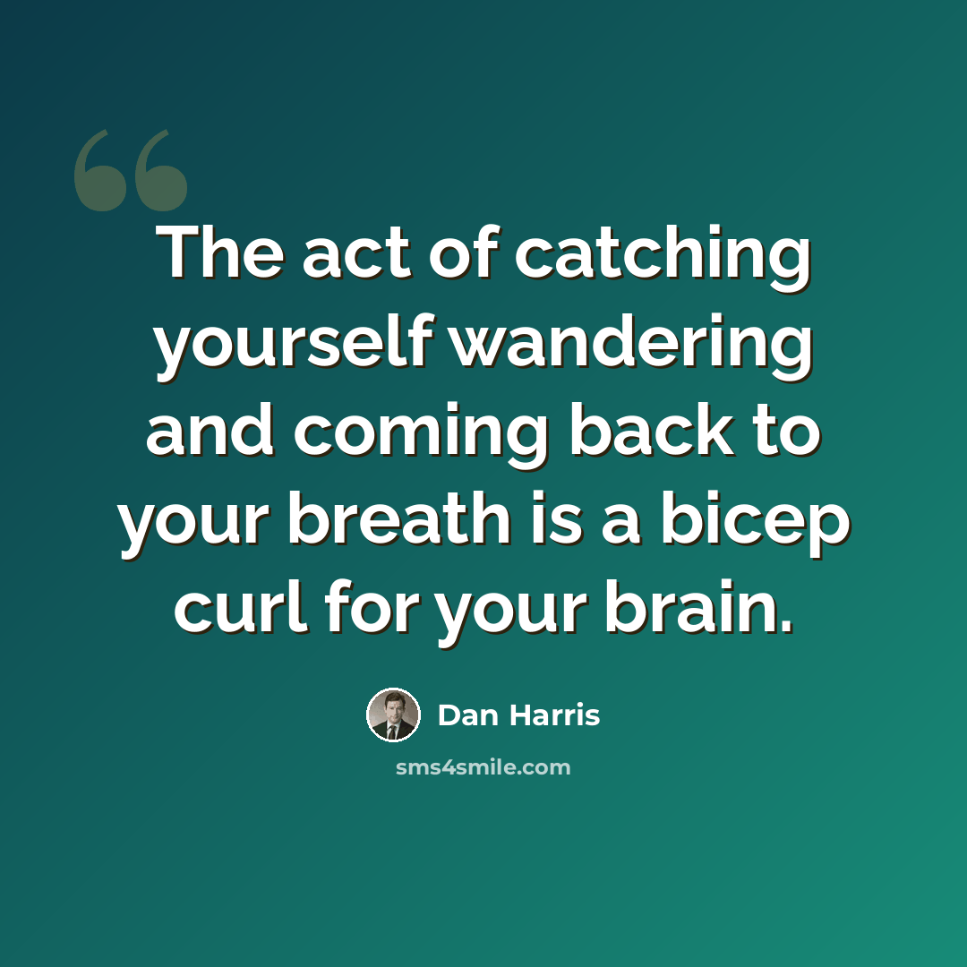 “The act of catching yourself wandering and coming back to your breath is a bicep curl for your brain.” quote by Dan Harris