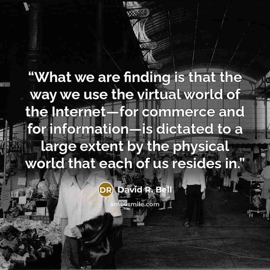 “What we are finding is that the way we use the virtual world of the Internet—for commerce and for information—is dictated to a large extent by the physical world that each of us resides in.” quote by David R. Bell