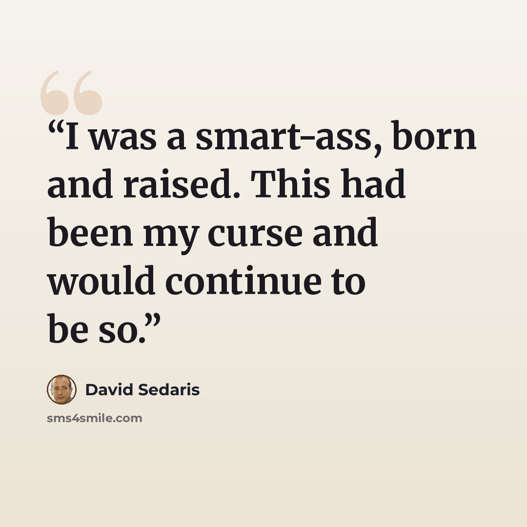 “I was a smart-ass, born and raised. This had been my curse and would continue to be so.” quote by David Sedaris