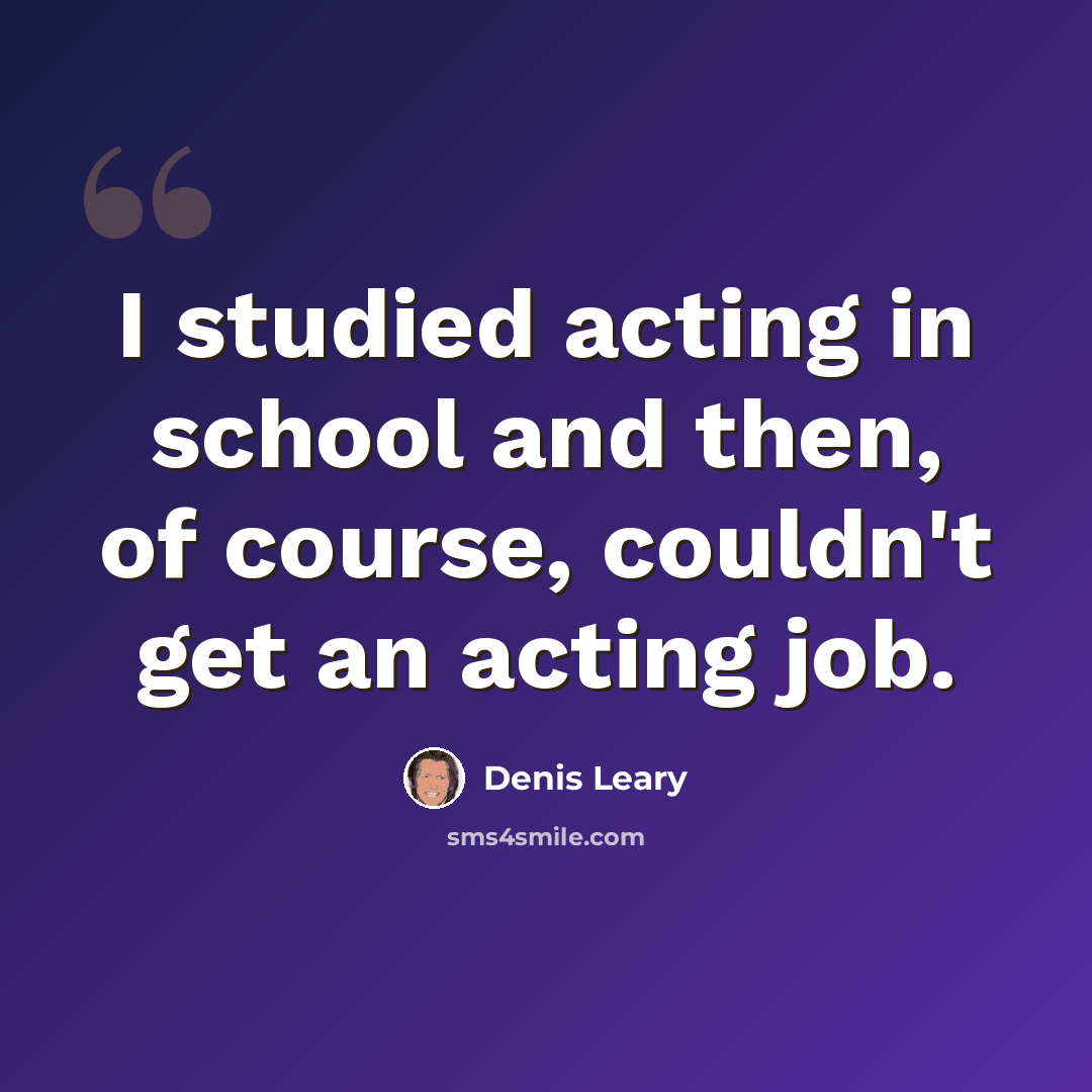 “I studied acting in school and then, of course, couldn't get an acting job.” quote by Denis Leary