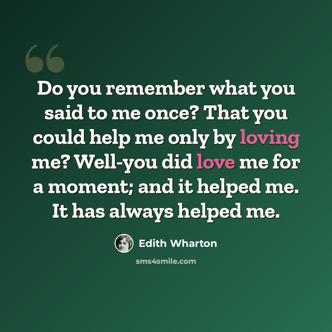 “Do you remember what you said to me once? That you could help me only by loving me? Well-you did love me for a moment; and it helped me. It has always helped me.” quote by Edith Wharton