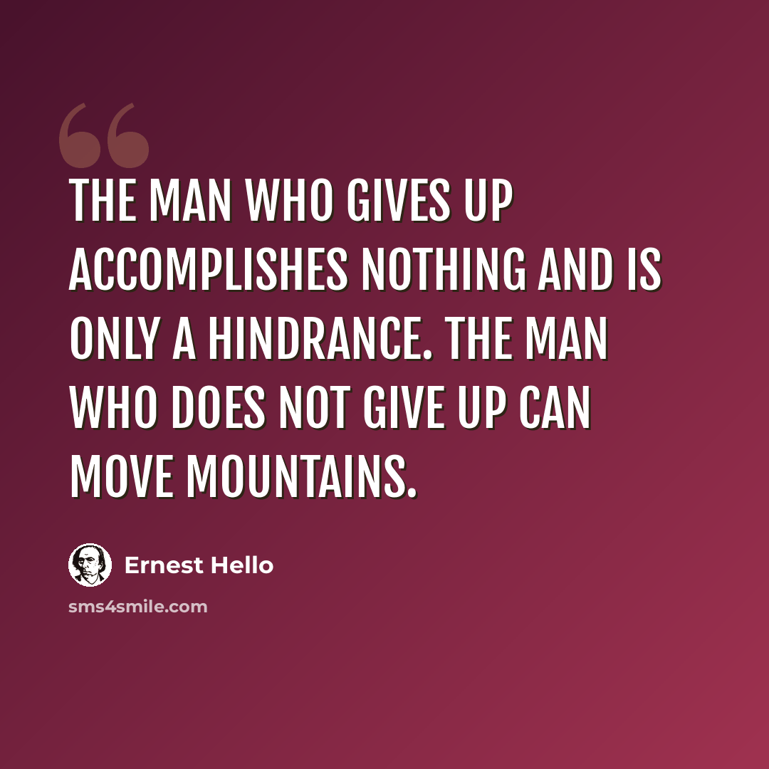 “The man who gives up accomplishes nothing and is only a hindrance. The man who does not give up can move mountains.” quote by Ernest Hello
