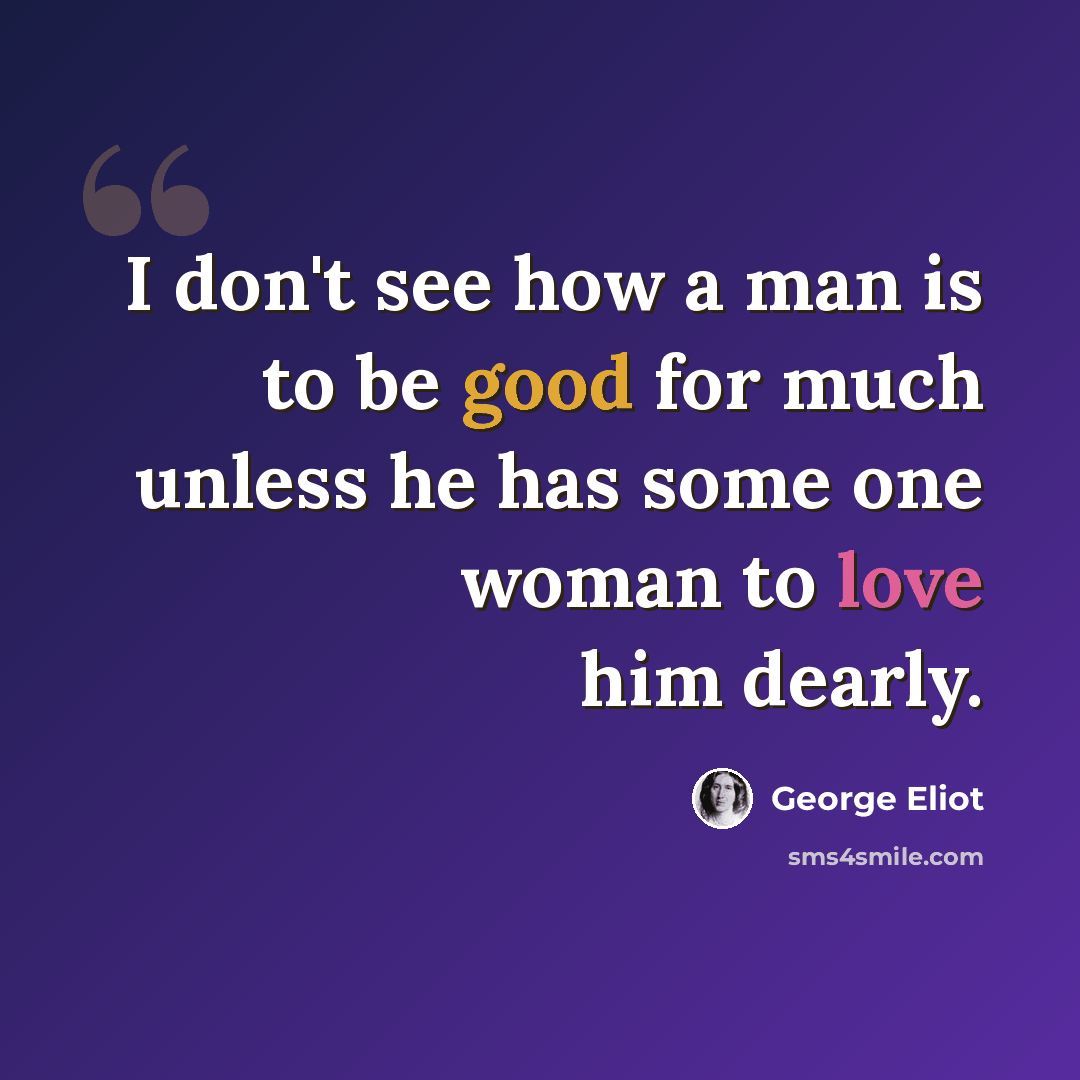 “I don't see how a man is to be good for much unless he has some one woman to love him dearly.” quote by George Eliot