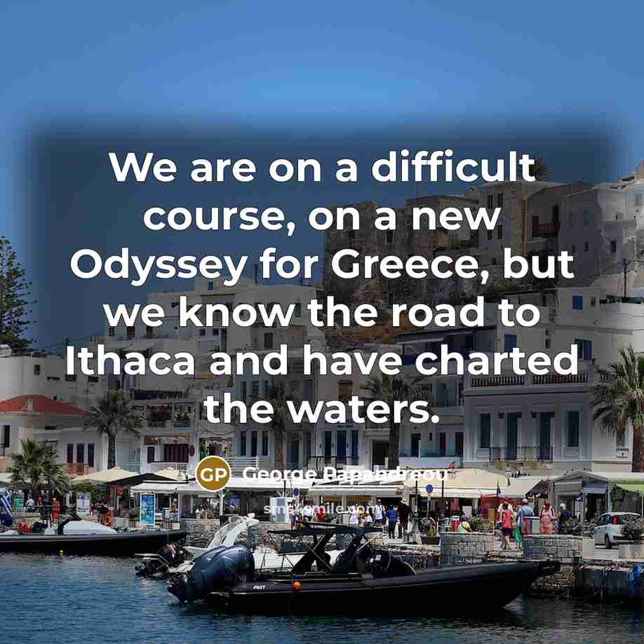 “We are on a difficult course, on a new Odyssey for Greece, but we know the road to Ithaca and have charted the waters.” quote by George Papandreou