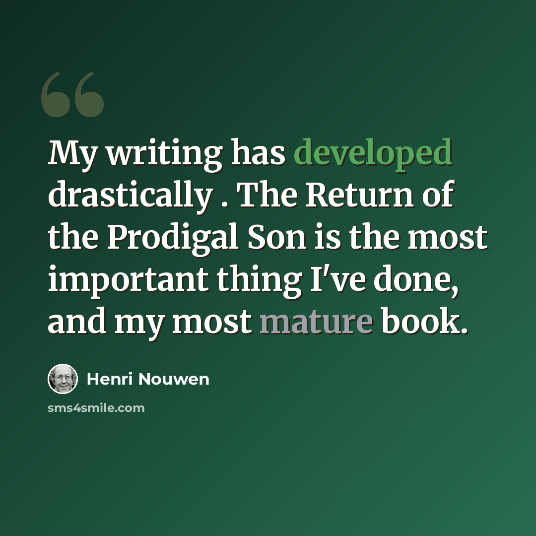 “My writing has developed drastically . The Return of the Prodigal Son is the most important thing I've done, and my most mature book.” quote by Henri Nouwen