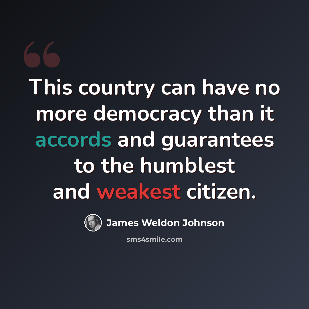 “This country can have no more democracy than it accords and guarantees to the humblest and weakest citizen.” quote by James Weldon Johnson