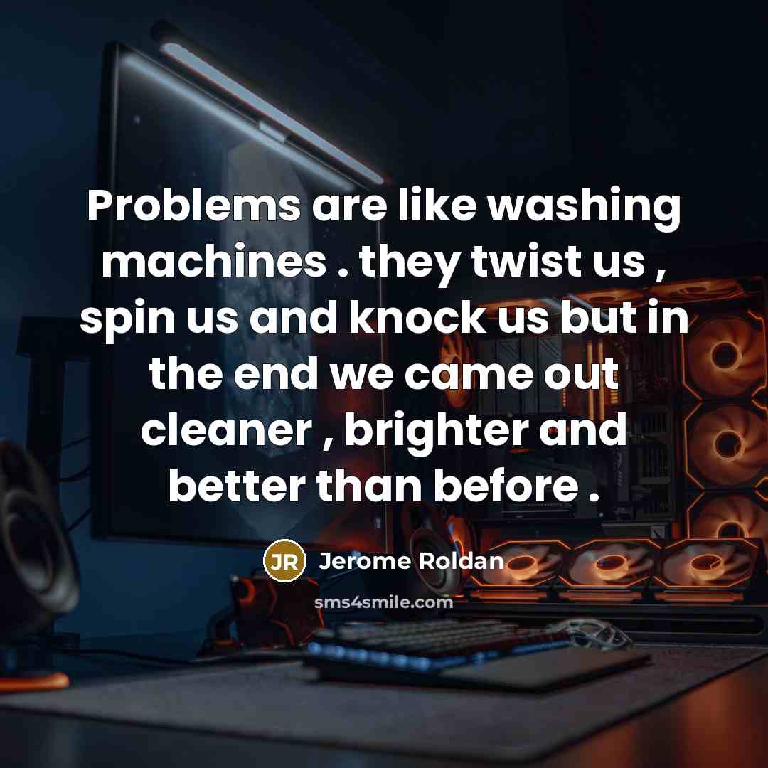 “Problems are like washing machines . they twist us , spin us and knock us but in the end we came out cleaner , brighter and better than before .” quote by Jerome Roldan