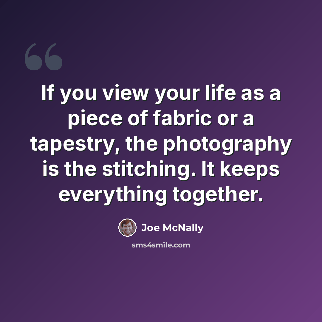 “If you view your life as a piece of fabric or a tapestry, the photography is the stitching. It keeps everything together.” quote by Joe McNally