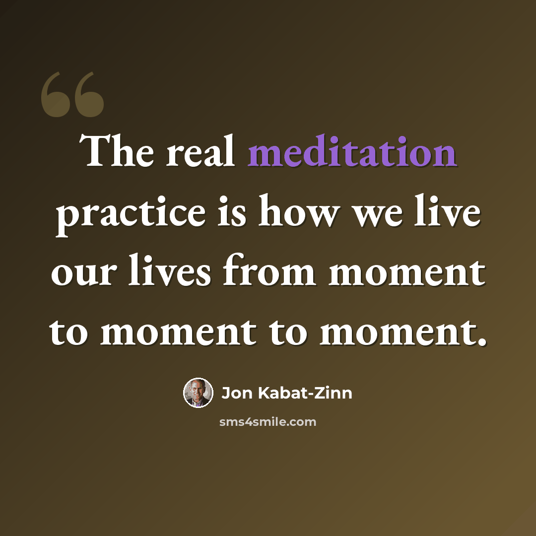 “The real meditation practice is how we live our lives from moment to moment to moment.” quote by Jon Kabat-Zinn