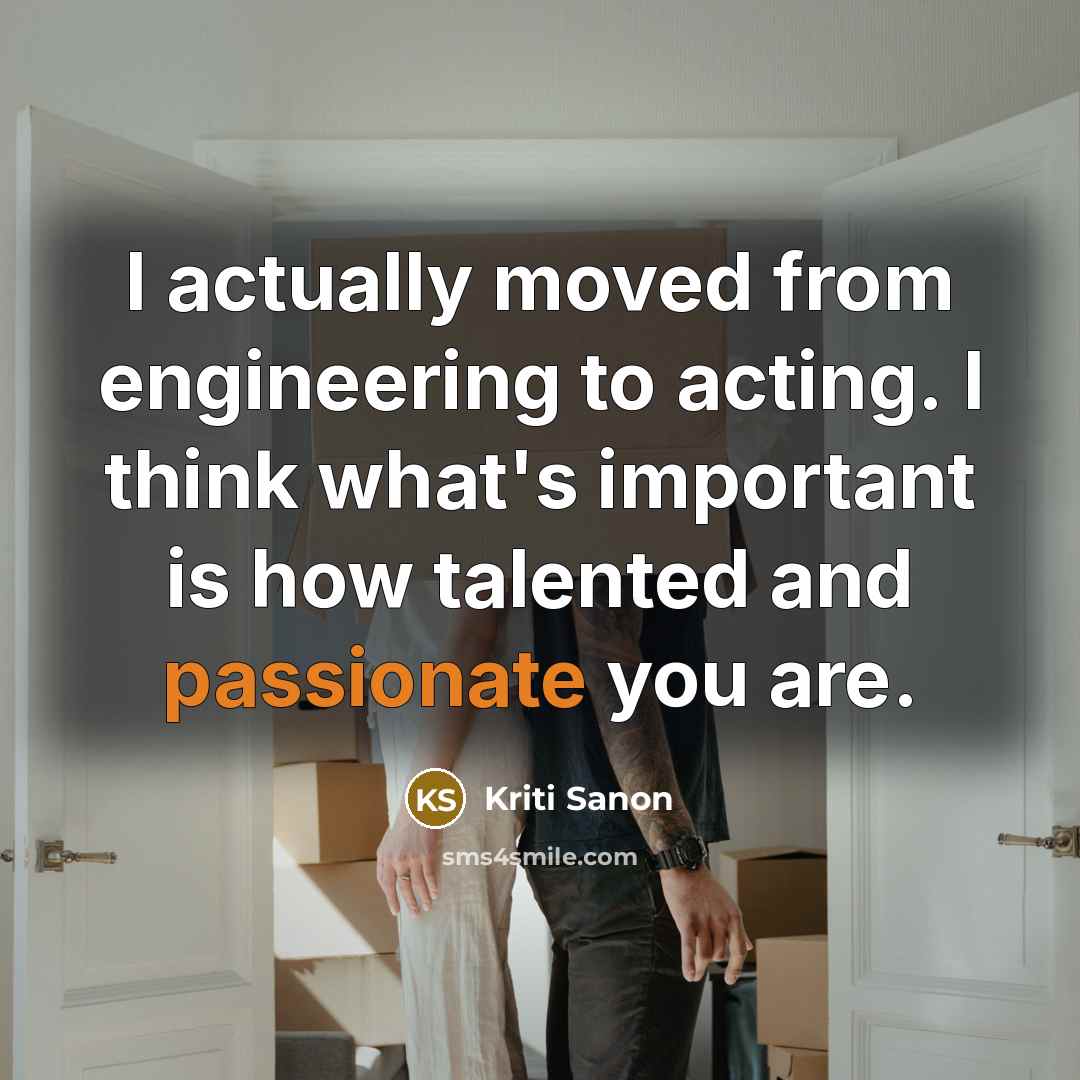 “I actually moved from engineering to acting. I think what's important is how talented and passionate you are.” quote by Kriti Sanon