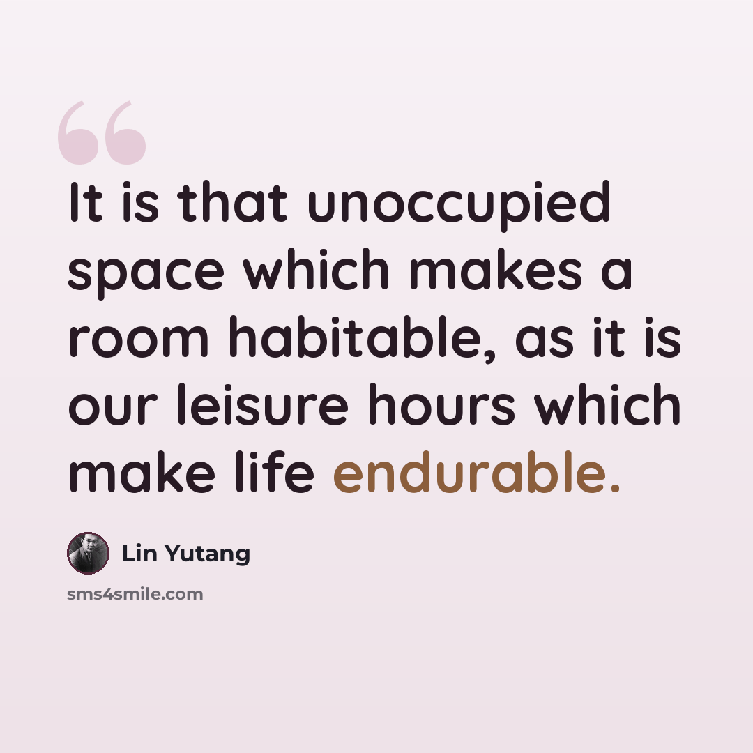 “It is that unoccupied space which makes a room habitable, as it is our leisure hours which make life endurable.” quote by Lin Yutang