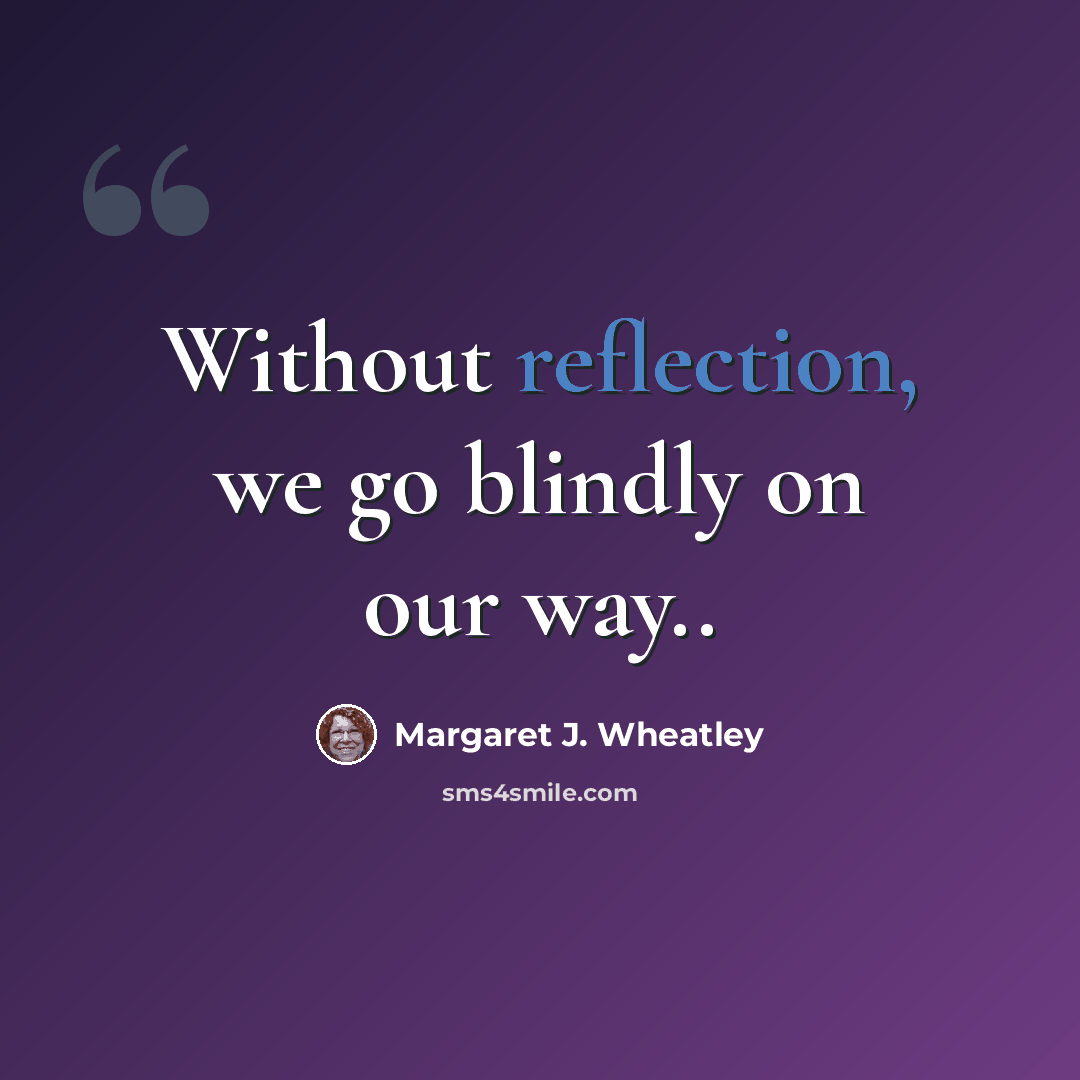 “Without reflection, we go blindly on our way..” quote by Margaret J. Wheatley