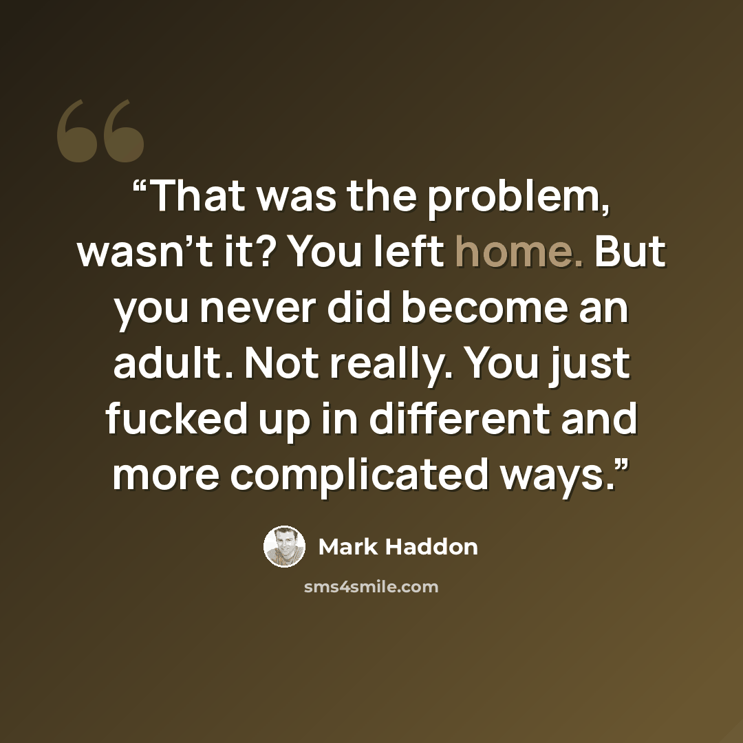 “That was the problem, wasn't it? You left home. But you never did become an adult. Not really. You just fucked up in different and more complicated ways.” quote by Mark Haddon