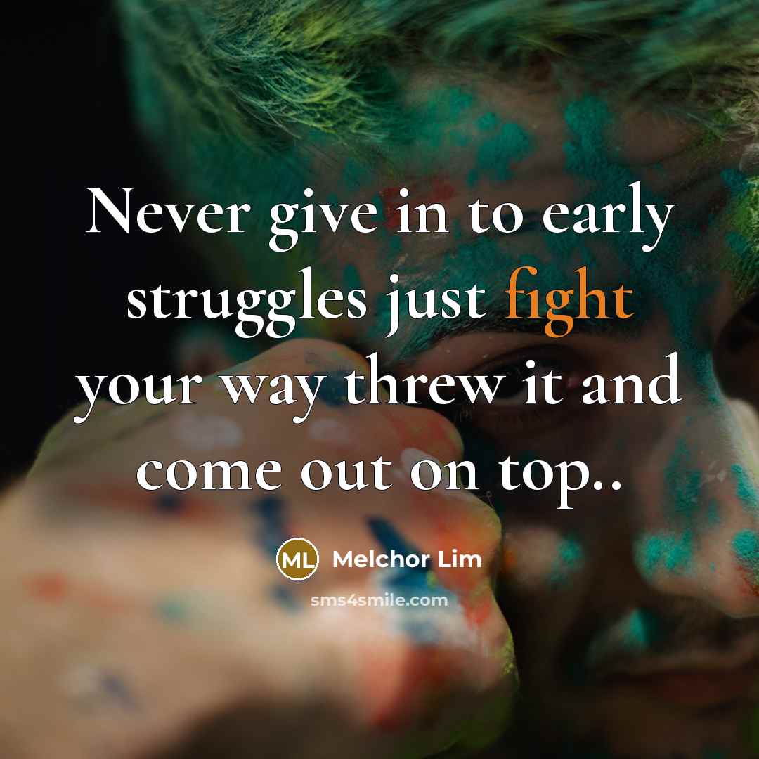 “Never give in to early struggles just fight your way threw it and come out on top..” quote by Melchor Lim