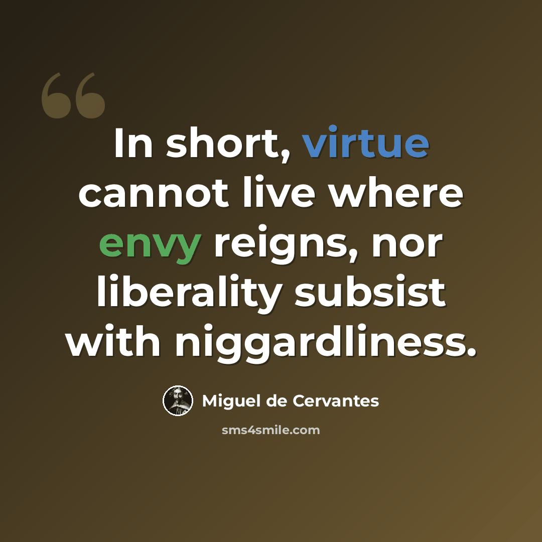 “In short, virtue cannot live where envy reigns, nor liberality subsist with niggardliness.” quote by Miguel de Cervantes