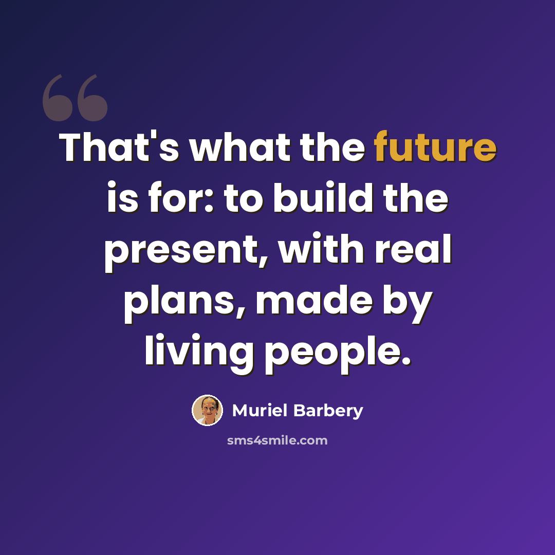 “That's what the future is for: to build the present, with real plans, made by living people.” quote by Muriel Barbery