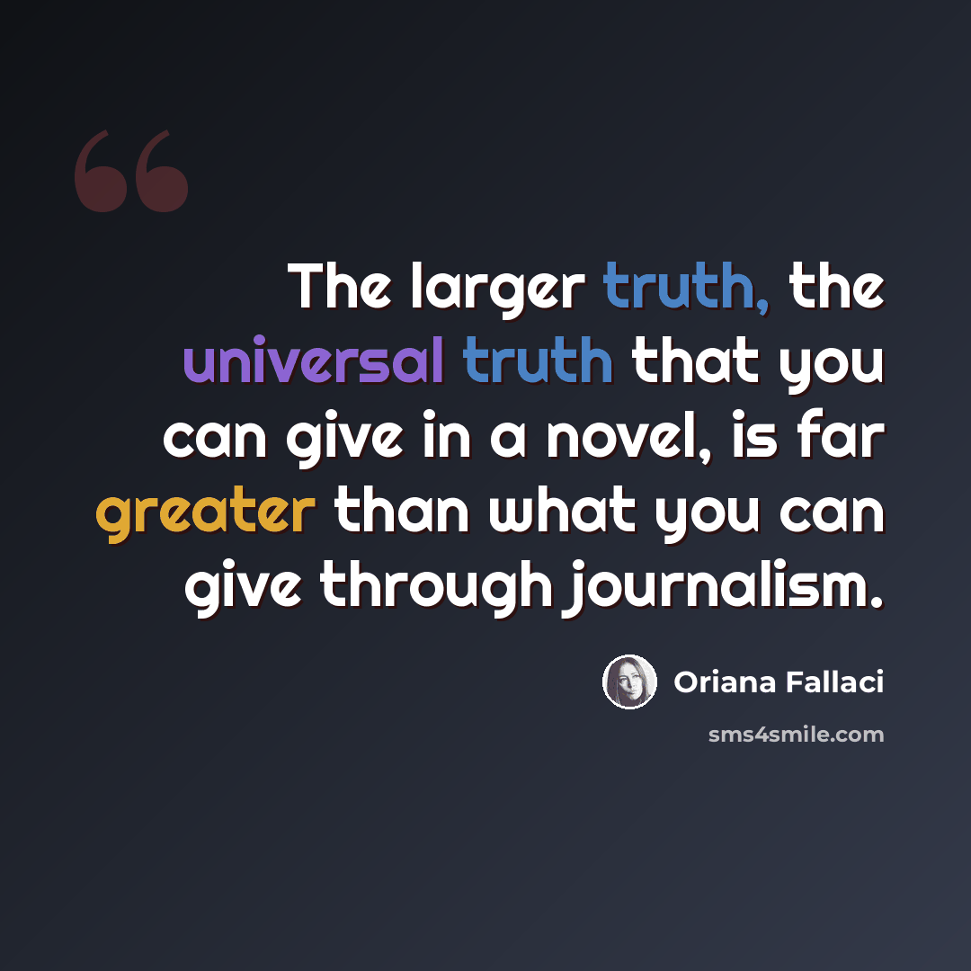 “The larger truth, the universal truth that you can give in a novel, is far greater than what you can give through journalism.” quote by Oriana Fallaci