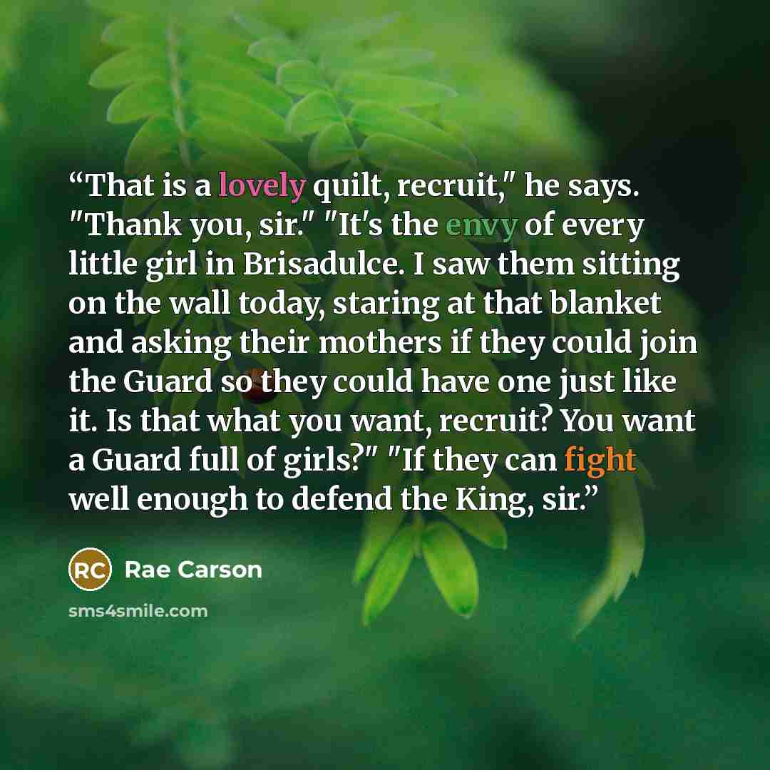 “That is a lovely quilt, recruit," he says. "Thank you, sir." "It's the envy of every little girl in Brisadulce. I saw them sitting on the wall today, staring at that blanket and asking their mothers if they could join the Guard so they could have one just like it. Is that what you want, recruit?…” quote by Rae Carson