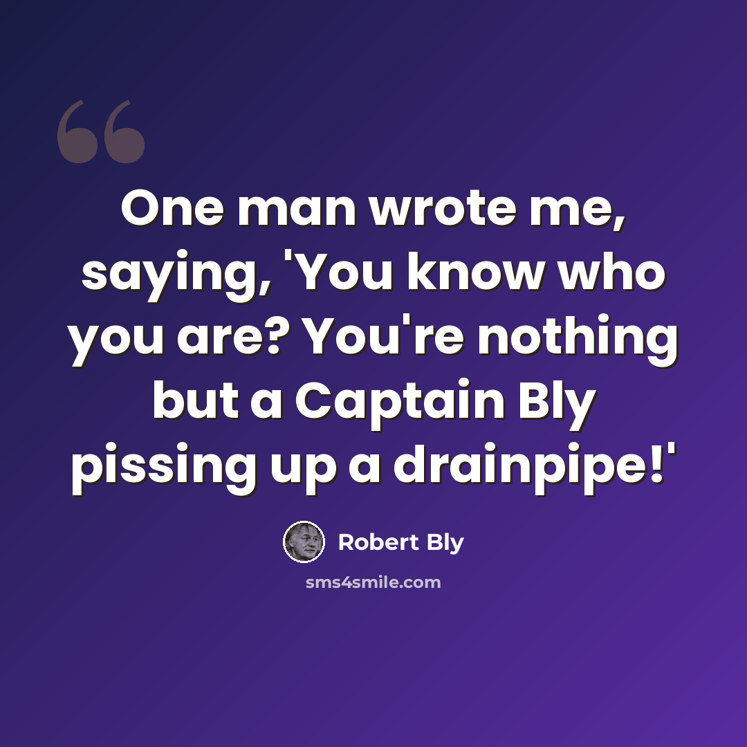 “One man wrote me, saying, 'You know who you are? You're nothing but a Captain Bly pissing up a drainpipe!'” quote by Robert Bly